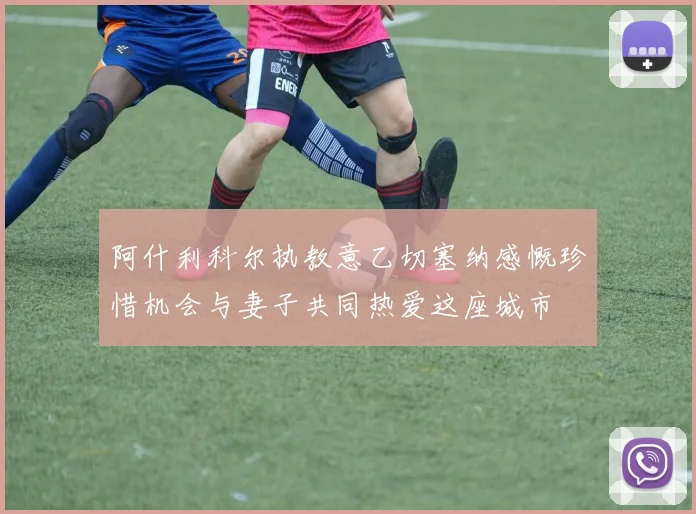 阿什利科尔执教意乙切塞纳感慨珍惜机会与妻子共同热爱这座城市