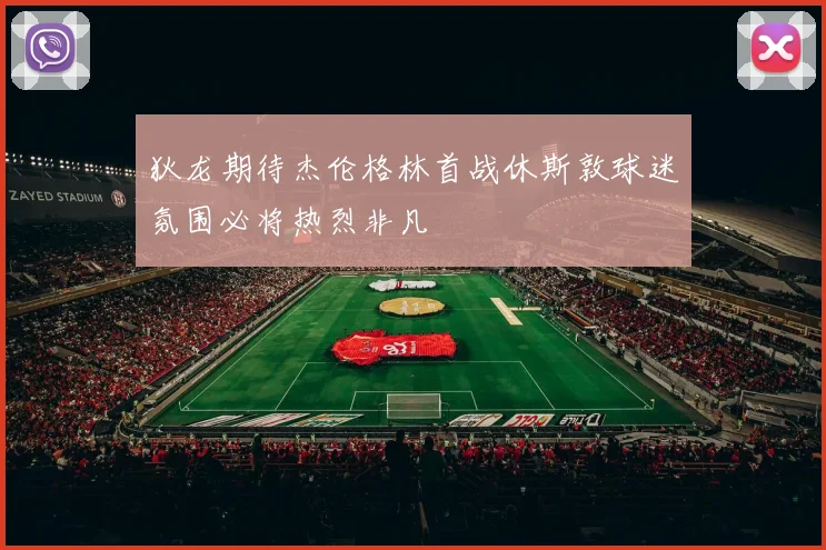 狄龙期待杰伦格林首战休斯敦球迷氛围必将热烈非凡