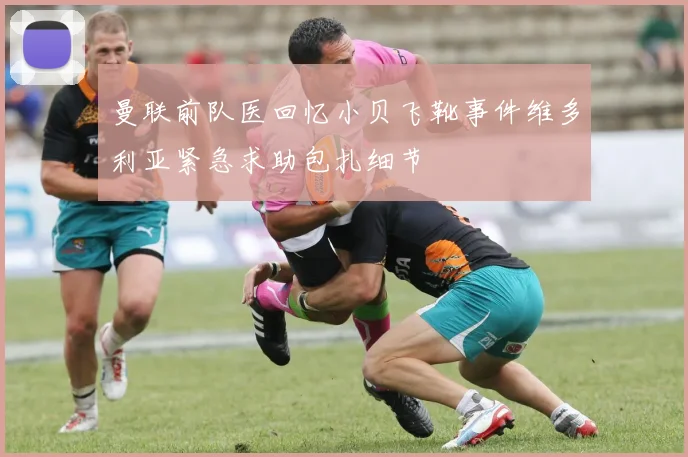 曼联前队医回忆小贝飞靴事件维多利亚紧急求助包扎细节