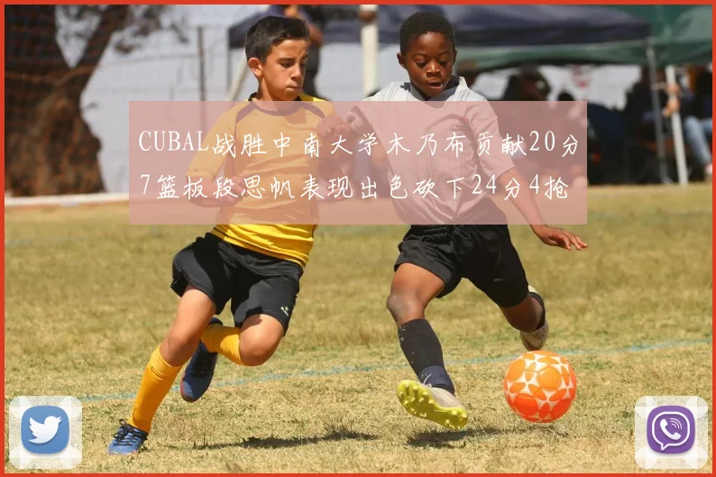 CUBAL战胜中南大学木乃布贡献20分7篮板段思帆表现出色砍下24分4抢断