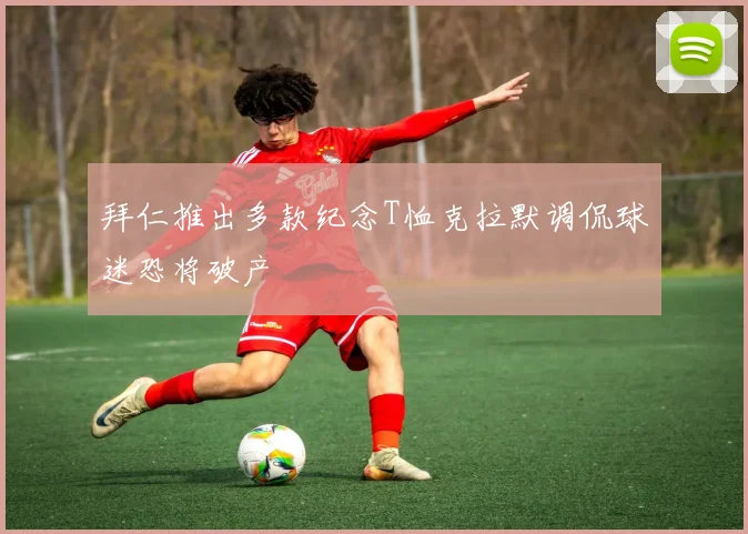 拜仁推出多款纪念T恤克拉默调侃球迷恐将破产