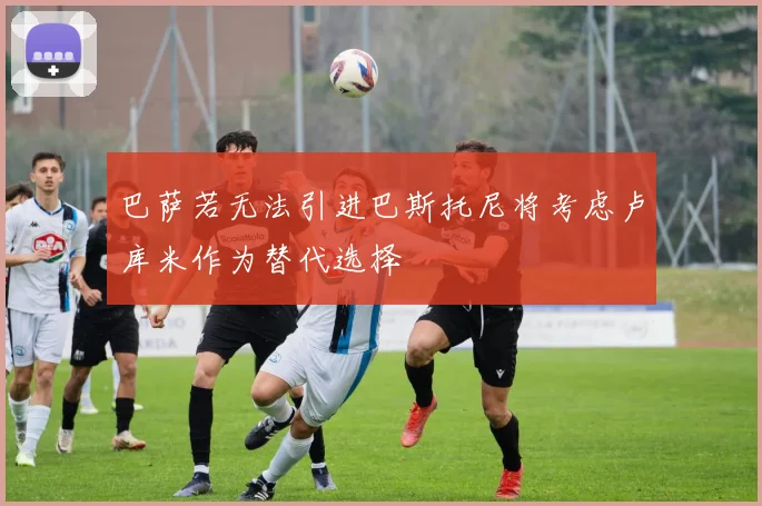 巴萨若无法引进巴斯托尼将考虑卢库米作为替代选择