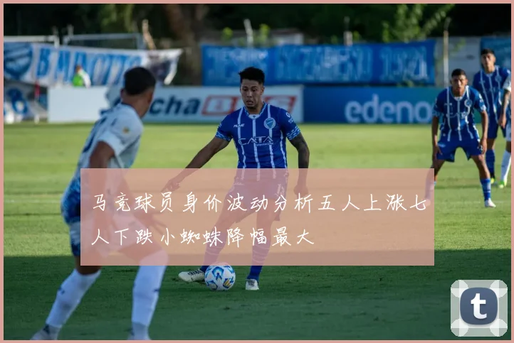 马竞球员身价波动分析五人上涨七人下跌小蜘蛛降幅最大