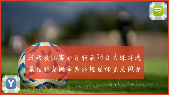 近两场比赛合计斩获96分美媒评选最佳新秀概率弗拉格逆转克尼佩尔