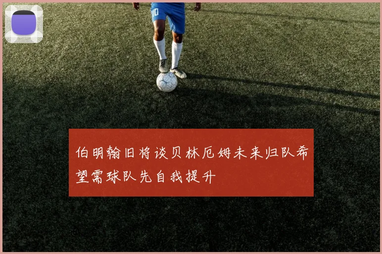 伯明翰旧将谈贝林厄姆未来归队希望需球队先自我提升