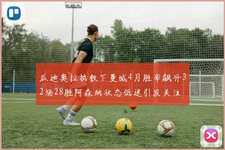 瓜迪奥拉执教下曼城4月胜率飙升32场28胜阿森纳状态低迷引发关注