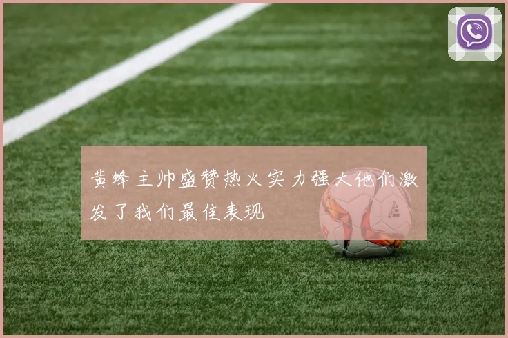 黄蜂主帅盛赞热火实力强大他们激发了我们最佳表现